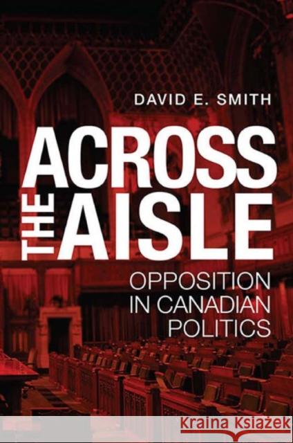 Across the Aisle: Opposition in Canadian Politics Smith, David E. 9781442615472 University of Toronto Press