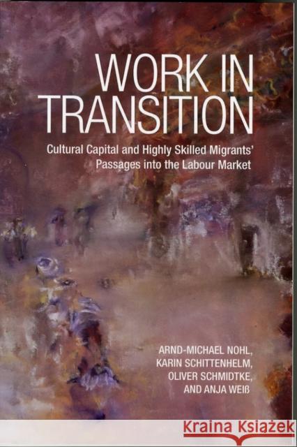 Work in Transition: Cultural Capital and Highly Skilled Migrants' Passages Into the Labour Market Arnd-Michael Nohl Karin Schittenhelm Oliver Schmidtke 9781442615687