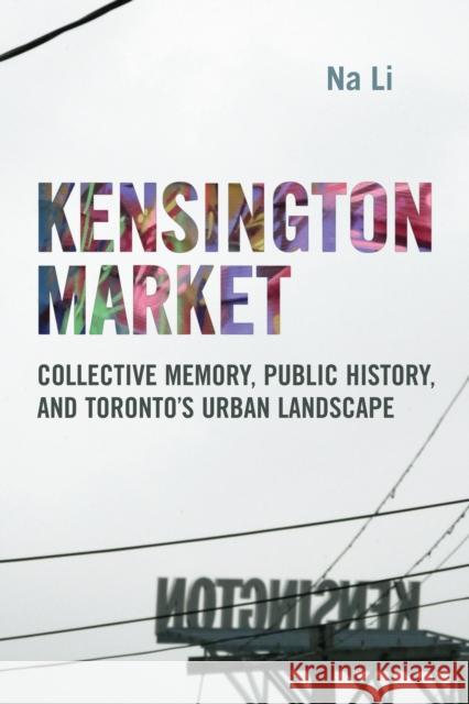 Kensington Market: Collective Memory, Public History, and Toronto's Urban Landscape Li, Na 9781442616219 University of Toronto Press