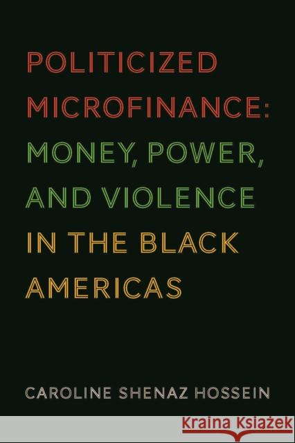 Politicized Microfinance: Money, Power, and Violence in the Black Americas Caroline Shenaz Hossein 9781442616240 University of Toronto Press