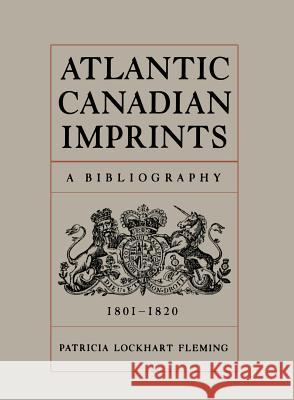 Atlantic Canadian Imprints: A Bibliography, 1801-1820 Fleming, Patricia Lockhart 9781442623736 University of Toronto Press, Scholarly Publis