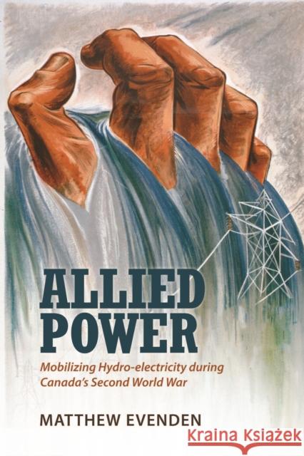 Allied Power: Mobilizing Hydro-electricity during Canada's Second World War Evenden, Matthew 9781442626256