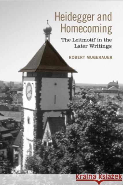 Heidegger and Homecoming: The Leitmotif in the Later Writings Robert Mugerauer   9781442626812