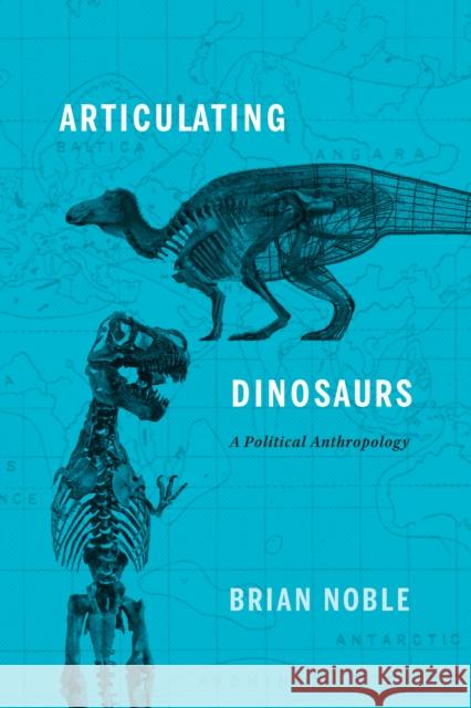 Articulating Dinosaurs: A Political Anthropology Brian Noble 9781442627055 University of Toronto Press