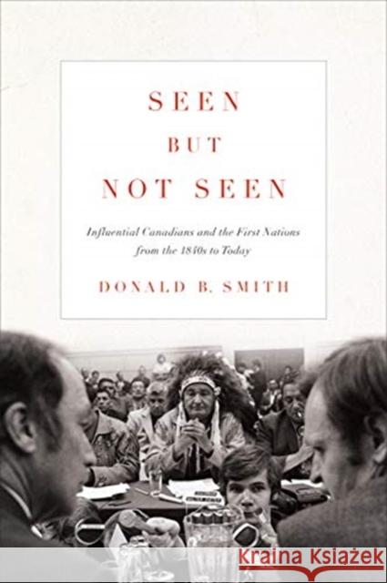 Seen But Not Seen: Influential Canadians and the First Nations from the 1840s to Today Smith, Donald B. 9781442627703 University of Toronto Press