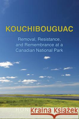 Kouchibouguac: Removal, Resistance, and Remembrance at a Canadian National Park Ronald Rudin 9781442628403