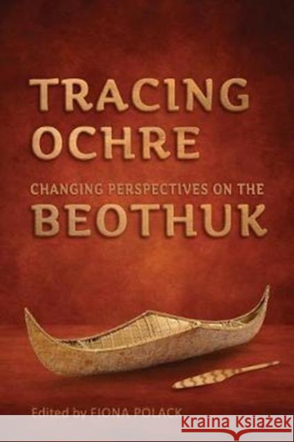 Tracing Ochre: Changing Perspectives on the Beothuk Fiona Polack 9781442628427