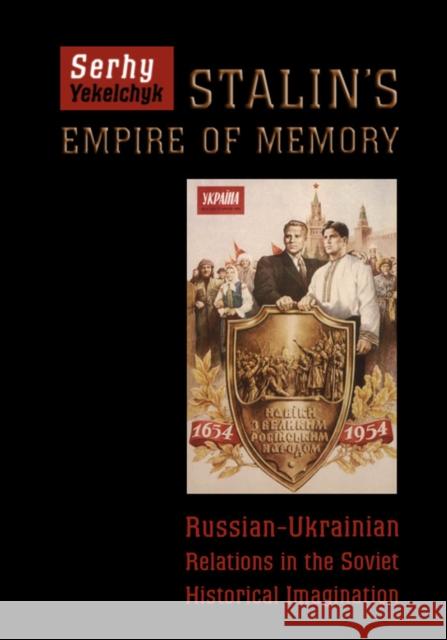 Stalin's Empire of Memory: Russian-Ukrainian Relations in the Soviet Historical Imagination Serhy Yekelchyk 9781442628465 University of Toronto Press