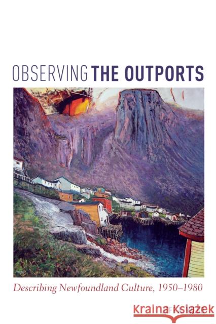 Observing the Outports: Describing Newfoundland Culture, 1950-1980 Jeff Webb 9781442628946 University of Toronto Press