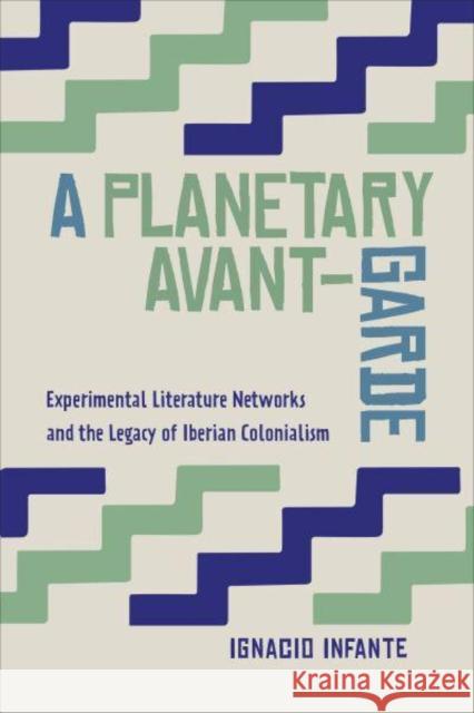 A Planetary Avant-Garde: Experimental Literature Networks and the Legacy of Iberian Colonialism Infante, Ignacio 9781442629745 University of Toronto Press