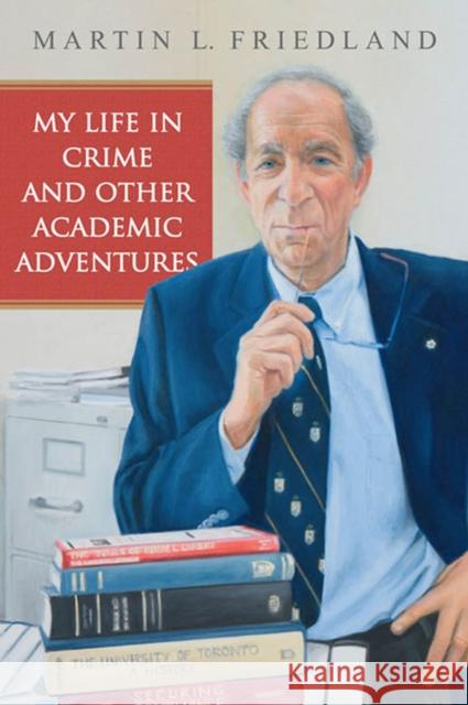 My Life in Crime and Other Academic Adventures Martin L. Friedland 9781442629776