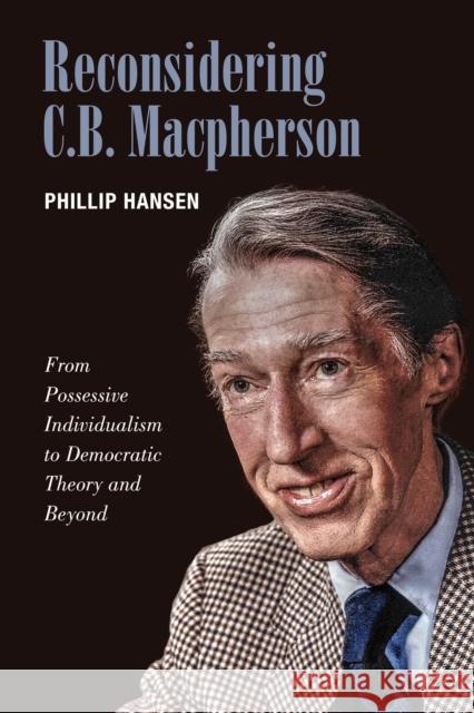 Reconsidering C.B. MacPherson: From Possessive Individualism to Democratic Theory and Beyond Phillip Hansen 9781442630598 University of Toronto Press