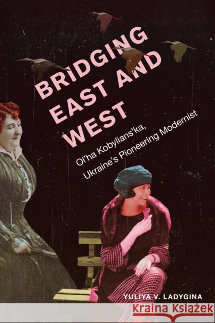 Bridging East and West: Ol'ha Kobylians'ka, Ukraine's Pioneering Modernist Yuliya Ladygina 9781442630772 University of Toronto Press