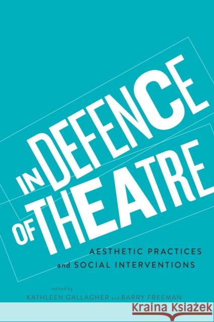 In Defence of Theatre: Aesthetic Practices and Social Interventions Kathleen Gallagher Barry Freeman 9781442630796 University of Toronto Press