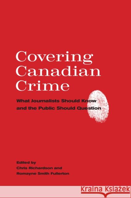 Covering Canadian Crime: What Journalists Should Know and the Public Should Question Chris Richardson Romayne Smit 9781442631014 University of Toronto Press