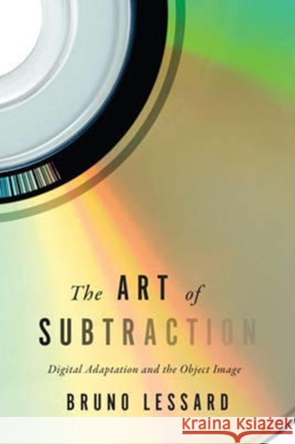 The Art of Subtraction: Digital Adaptation and the Object Image Bruno Lessard 9781442631915 University of Toronto Press