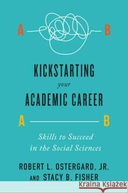 Kickstarting Your Academic Career: Skills to Succeed in the Social Sciences Robert L. Ostergar Stacy B. Fisher 9781442635616 University of Toronto Press