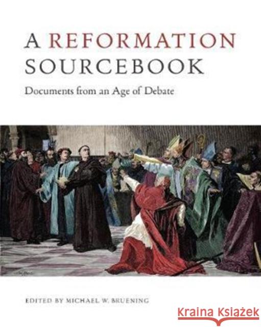 A Reformation Sourcebook: Documents from an Age of Debate Michael W. Bruening 9781442635685 University of Toronto Press