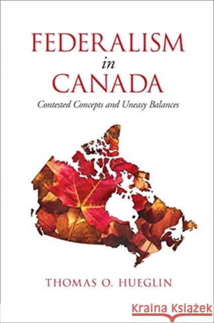 Federalism in Canada: Contested Concepts and Uneasy Balances Thomas Hueglin 9781442636453