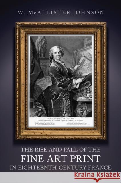 The Rise and Fall of the Fine Art Print in Eighteenth-Century France W. McAllister Johnson 9781442637122 University of Toronto Press