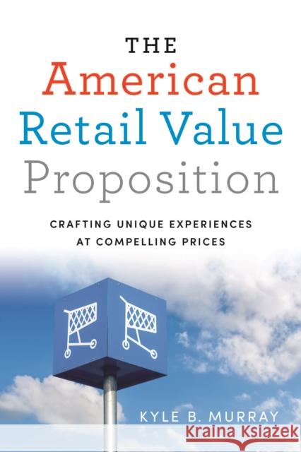 The American Retail Value Proposition: Crafting Unique Experiences at Compelling Prices Kyle Murray 9781442637177 Rotman-Utp Publishing