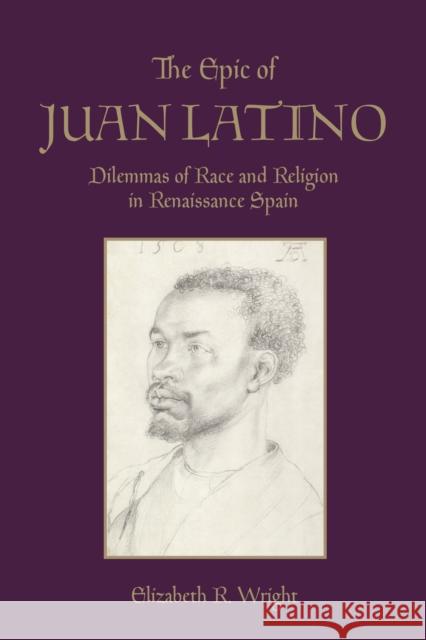 The Epic of Juan Latino: Dilemmas of Race and Religion in Renaissance Spain Elizabeth Wright 9781442637528 University of Toronto Press