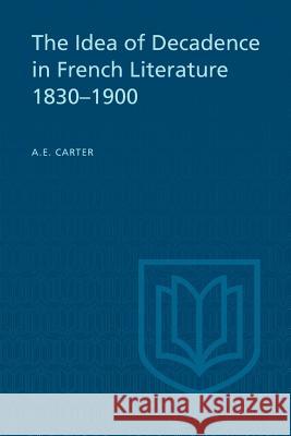 The Idea of Decadence in French Literature, 1830-1900 A. E. Carter 9781442638945 University of Toronto Press, Scholarly Publis