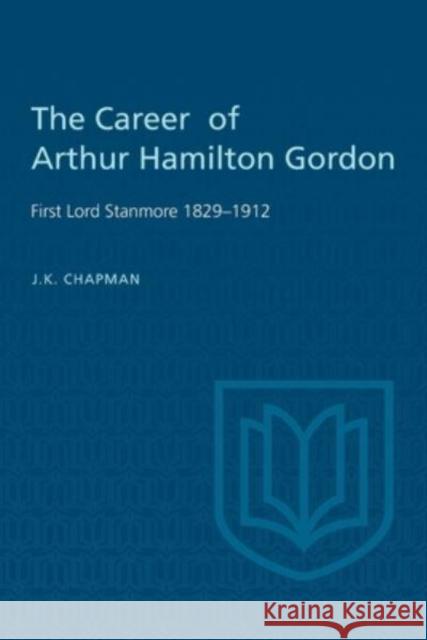The Career of Arthur Hamilton Gordon: First Lord Stanmore 1829-1912 J K Chapman   9781442639065 University of Toronto Press