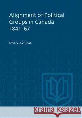 Alignment of Political Groups in Canada 1841-67 Paul G. Cornell 9781442639386 University of Toronto Press, Scholarly Publis