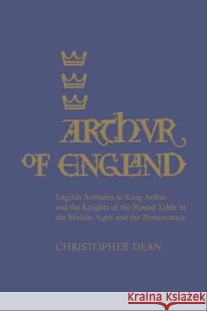 Arthur of England: English Attitudes to King Arthur and the Knights of the Round Table in the Middle Ages and the Renaissance Christopher Dean   9781442639836 University of Toronto Press