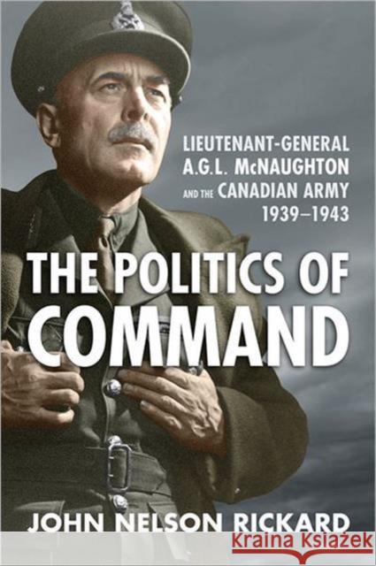Politics of Command: Lieutenant-General A.G.L. McNaughton and the Canadian Army, 1939-1943 Rickard, John Nelson 9781442640023