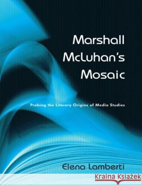 Marshall McLuhan's Mosaic: Probing the Literary Origins of Media Studies Lamberti, Elena 9781442640139 University of Toronto Press