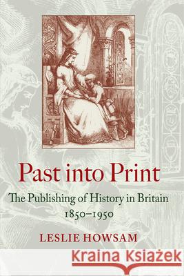 Past Into Print: The Publishing of History in Britain 1850-1950 Leslie Howsam 9781442640573 University of Toronto Press