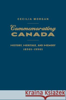 Commemorating Canada: History, Heritage, and Memory, 1850s-1990s Cecilia Morgan 9781442641280 University of Toronto Press