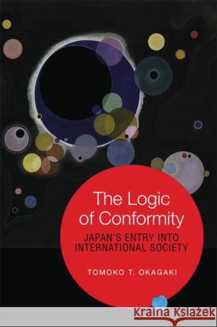 The Logic of Conformity: Japan's Entry Into International Society Okagaki, Tomoko T. 9781442641884 0