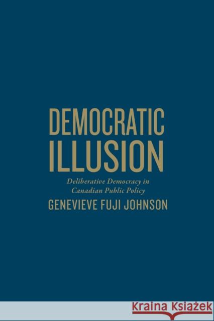 Democratic Illusion: Deliberative Democracy in Canadian Public Policy Genevieve Fuj Genevieve Johnson 9781442642270 University of Toronto Press