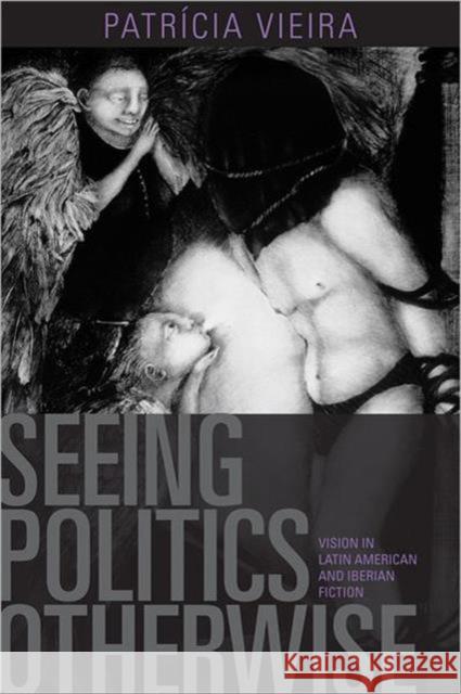 Seeing Politics Otherwise: Vision in Latin American and Iberian Fiction Vieira, Patricia 9781442642997 University of Toronto Press