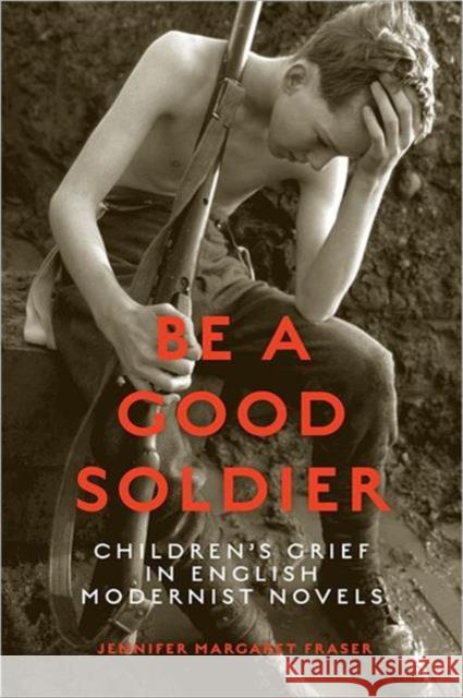 Be a Good Soldier: Children's Grief in English Modernist Novels Fraser, Jennifer 9781442643130