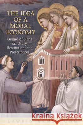 The Idea of a Moral Economy: Gerard of Siena on Usury, Restitution, and Prescription Lawrin Armstrong 9781442643222 University of Toronto Press