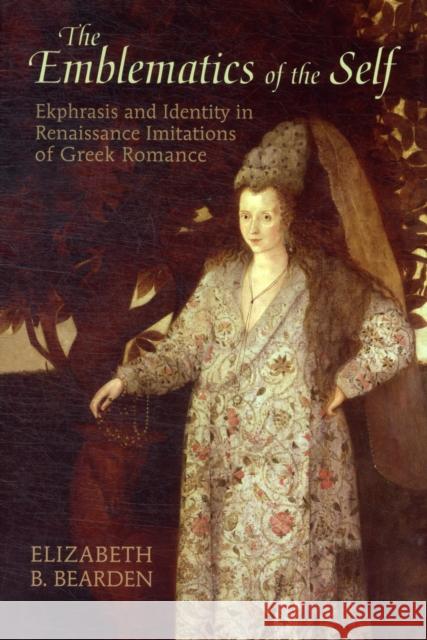 The Emblematics of the Self: Ekphrasis and Identity in Renaissance Imitations of Greek Romance Bearden, Elizabeth B. 9781442643468