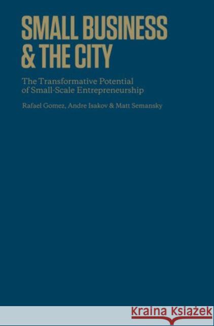 Small Business and the City: The Transformative Potential of Small Scale Entrepreneurship Rafael Gomez Andre Isakov Matthew Semansky 9781442643628