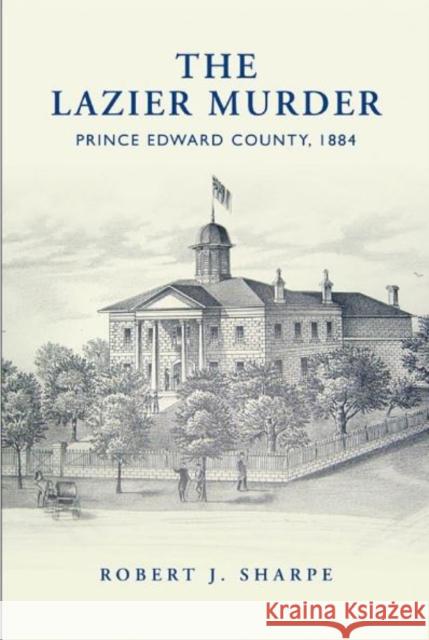 Lazier Murder: Prince Edward County, 1884 Sharpe, Robert J. 9781442644212 University of Toronto Press