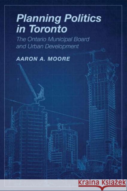 Planning Politics in Toronto: The Ontario Municipal Board and Urban Development Moore, Aaron Alexander 9781442644236