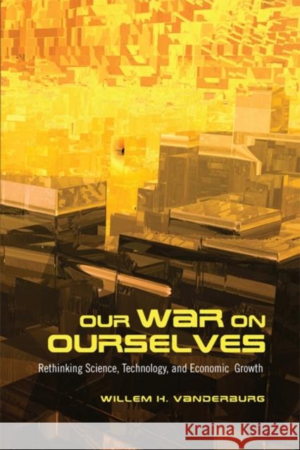 Our War on Ourselves: Rethinking Science, Technology, and Economic Growth Vanderburg, Willem H. 9781442644380 University of Toronto Press