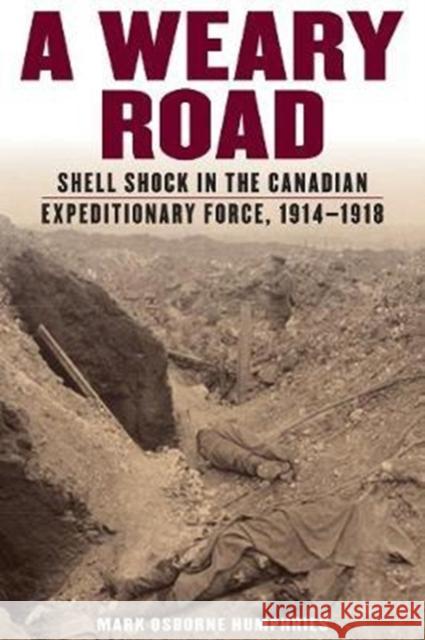 A Weary Road: Shell Shock in the Canadian Expeditionary Force, 1914-1918 Mark Osborne Humphries 9781442644717 University of Toronto Press