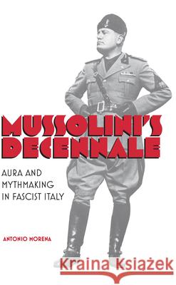 Mussolini's Decennale: Aura and Mythmaking in Fascist Italy Antonio Morena 9781442645974 University of Toronto Press