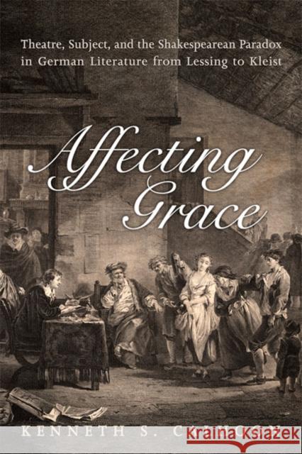 Affecting Grace: Theatre, Subject, and the Shakespearean Paradox in German Literature from Lessing to Kleist Calhoon, Kenneth S. 9781442645998