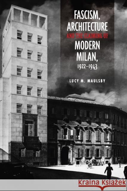 Fascism, Architecture, and the Claiming of Modern Milan, 1922-1943 Lucy M. Maulsby 9781442646254 University of Toronto Press