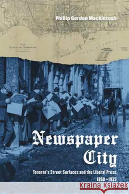 Newspaper City: Toronto's Street Surfaces and the Liberal Press, 1860-1935 Phillip Gordon Mackintosh 9781442646797
