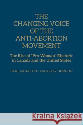 The Changing Voice of the Anti-Abortion Movement: The Rise of Pro-Woman Rhetoric in Canada and the United States Saurette, Paul 9781442647619 University of Toronto Press